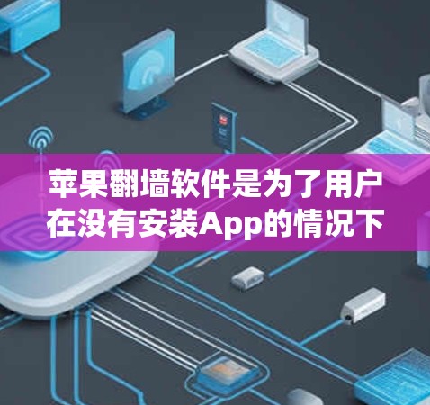 苹果翻墙软件是为了用户在没有安装App的情况下，仍然能够使用苹果提供的内容，如电影、音乐、新闻等。这些软件通过自动推荐功能，让用户在没有安装App的情况下，可以免费使用苹果的内容。以下是一些关键点