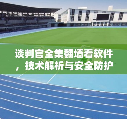 谈判官全集翻墙看软件，技术解析与安全防护