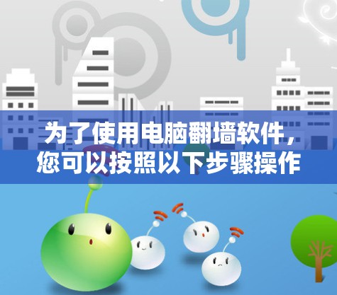 为了使用电脑翻墙软件，您可以按照以下步骤操作