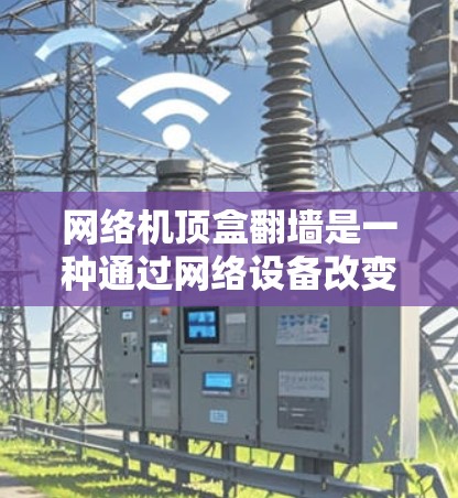 网络机顶盒翻墙是一种通过网络设备改变接入网络来访问被翻墙的网站的技术。以下是对这个问题的详细解答