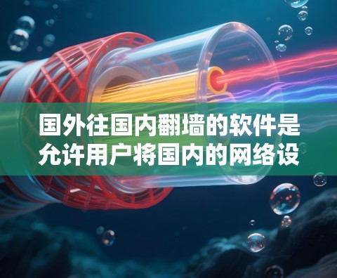 国外往国内翻墙的软件是允许用户将国内的网络设备连接到国外，允许他们访问国内互联网的软件。以下是一个逐步的指南，帮助您选择适合的软件