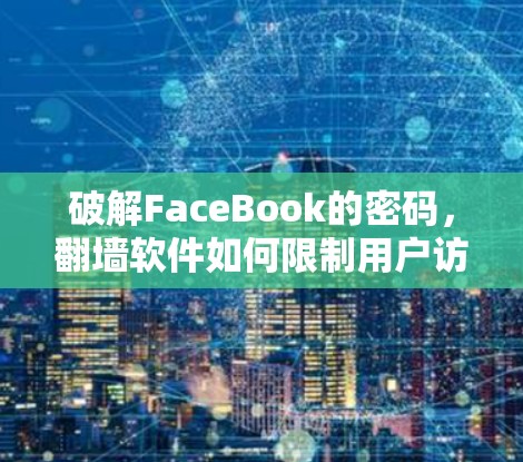 破解FaceBook的密码，翻墙软件如何限制用户访问，以及潜在的隐私风险