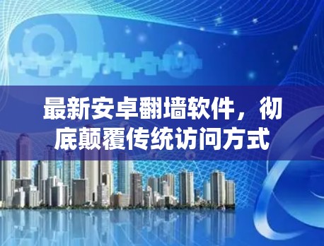最新安卓翻墙软件，彻底颠覆传统访问方式