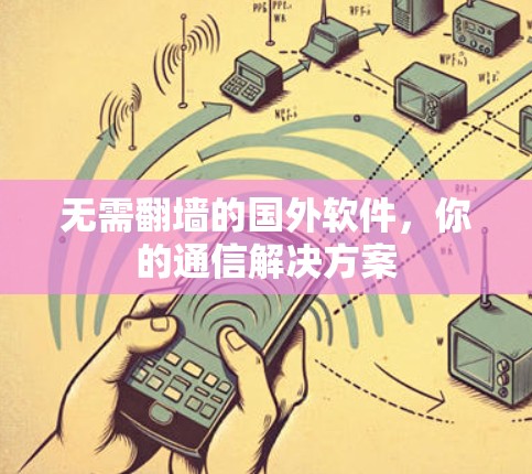 无需翻墙的国外软件，你的通信解决方案