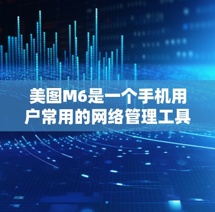 美图M6是一个手机用户常用的网络管理工具，如果你需要翻墙，可以考虑以下几种方法