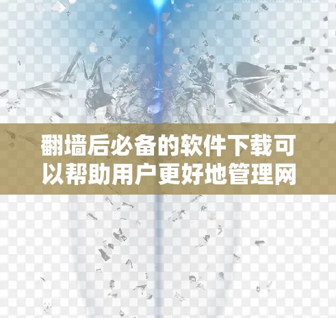 翻墙后必备的软件下载可以帮助用户更好地管理网络环境，预防网络攻击，保护隐私，以及保持安全。以下是一些常见的翻墙后必备软件及其功能