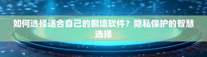 如何选择适合自己的翻墙软件？隐私保护的智慧选择