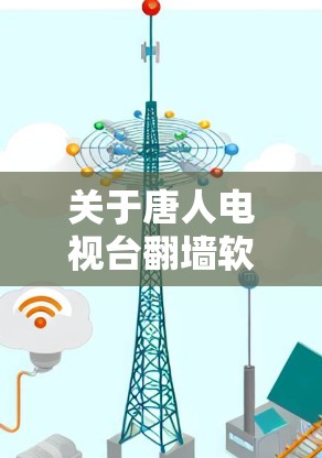 关于唐人电视台翻墙软件，存在多种可能的解释，但通常这类软件是通过翻墙技术来隐藏或移除某些内容，通常用于移除广告、非法内容或隐藏某些链接。以下是对这类软件的可能情况的详细分析