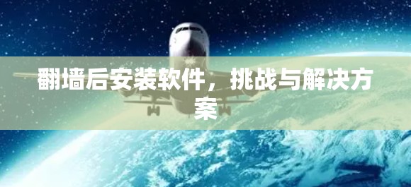 翻墙后安装软件，挑战与解决方案